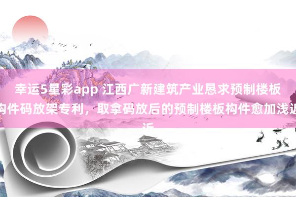 幸运5星彩app 江西广新建筑产业恳求预制楼板构件码放架专利，取拿码放后的预制楼板构件愈加浅近