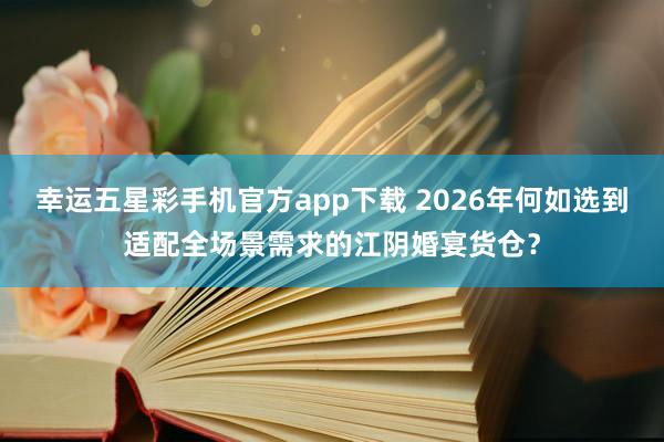 幸运五星彩手机官方app下载 2026年何如选到适配全场景需求的江阴婚宴货仓？