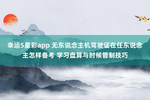 幸运5星彩app 无东说念主机驾驶证在任东说念主怎样备考 学习盘算与时候管制技巧