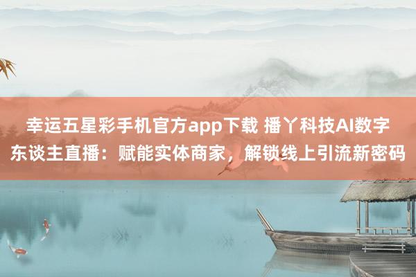 幸运五星彩手机官方app下载 播丫科技AI数字东谈主直播：赋能实体商家，解锁线上引流新密码
