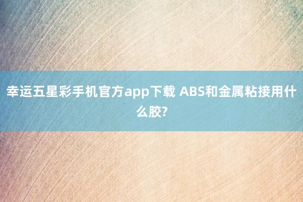 幸运五星彩手机官方app下载 ABS和金属粘接用什么胶?