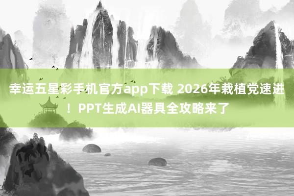 幸运五星彩手机官方app下载 2026年栽植党速进！PPT生成AI器具全攻略来了