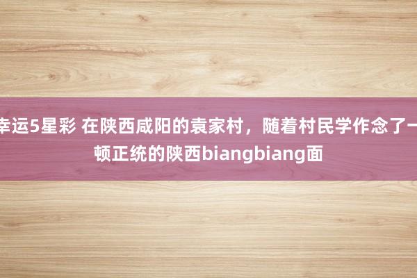 幸运5星彩 在陕西咸阳的袁家村，随着村民学作念了一顿正统的陕西biangbiang面