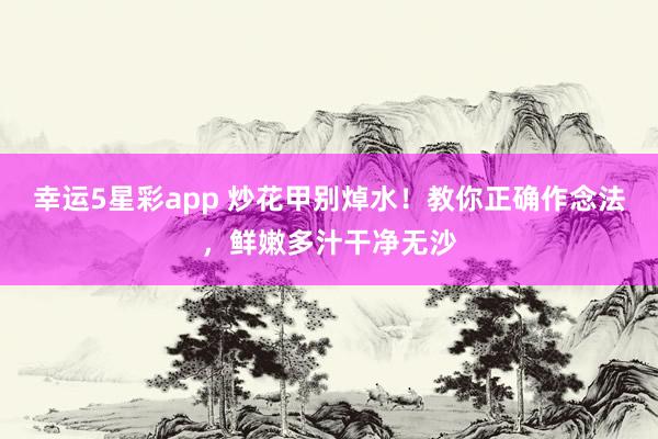 幸运5星彩app 炒花甲别焯水！教你正确作念法，鲜嫩多汁干净无沙