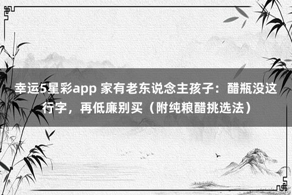幸运5星彩app 家有老东说念主孩子：醋瓶没这行字，再低廉别买（附纯粮醋挑选法）
