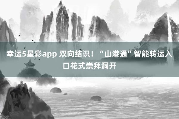 幸运5星彩app 双向结识！“山港通”智能转运入口花式崇拜洞开