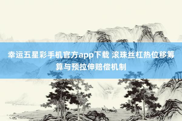 幸运五星彩手机官方app下载 滚珠丝杠热位移筹算与预拉伸赔偿机制