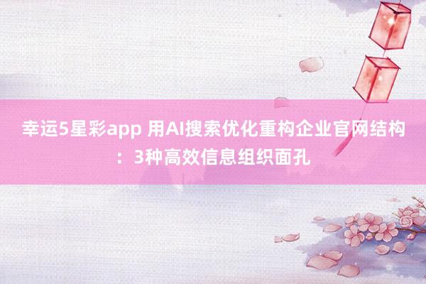 幸运5星彩app 用AI搜索优化重构企业官网结构：3种高效信息组织面孔