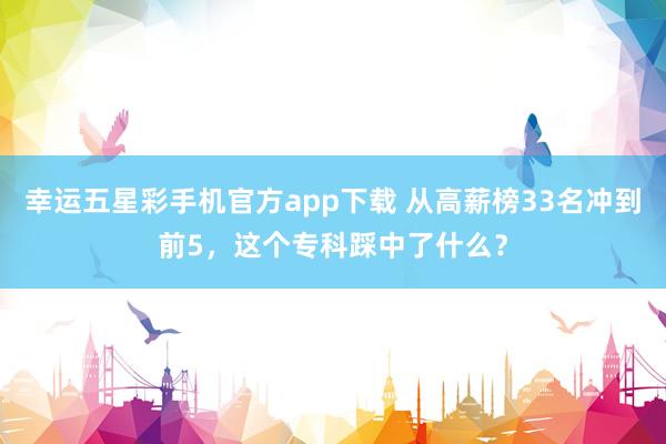 幸运五星彩手机官方app下载 从高薪榜33名冲到前5，这个专科踩中了什么？