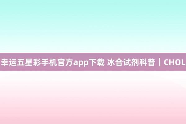 幸运五星彩手机官方app下载 冰合试剂科普┃CHOL