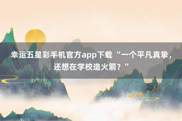 幸运五星彩手机官方app下载 “一个平凡真挚，还想在学校造火箭？”