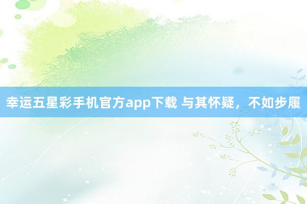 幸运五星彩手机官方app下载 与其怀疑，不如步履