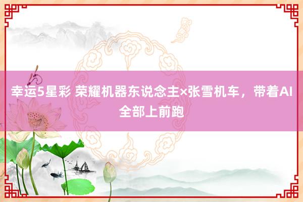 幸运5星彩 荣耀机器东说念主×张雪机车，带着AI全部上前跑