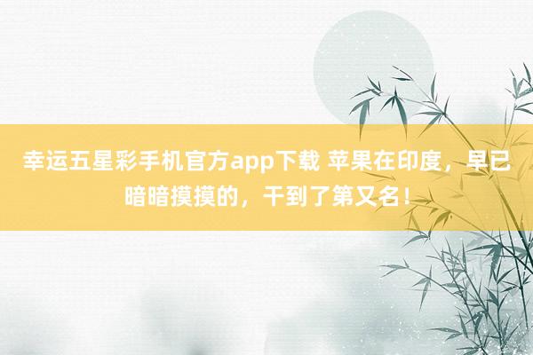 幸运五星彩手机官方app下载 苹果在印度，早已暗暗摸摸的，干到了第又名！