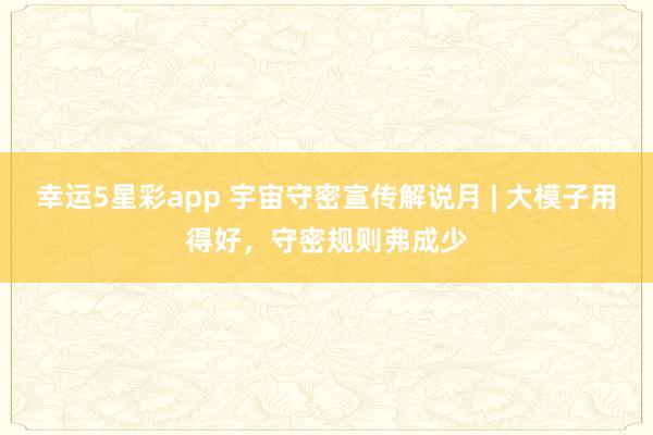 幸运5星彩app 宇宙守密宣传解说月 | 大模子用得好，守密规则弗成少