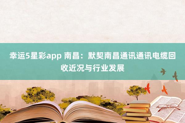 幸运5星彩app 南昌：默契南昌通讯通讯电缆回收近况与行业发展