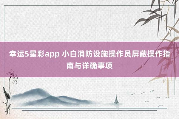 幸运5星彩app 小白消防设施操作员屏蔽操作指南与详确事项