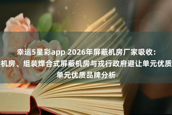幸运5星彩app 2026年屏蔽机房厂家吸收：电磁屏蔽机房、组装焊合式屏蔽机房与戎行政府避让单元优质品牌分析