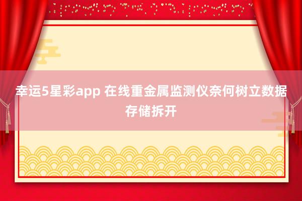 幸运5星彩app 在线重金属监测仪奈何树立数据存储拆开