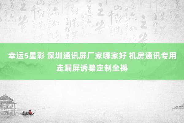 幸运5星彩 深圳通讯屏厂家哪家好 机房通讯专用走漏屏诱骗定制坐褥