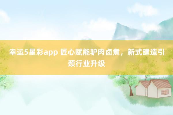 幸运5星彩app 匠心赋能驴肉卤煮，新式建造引颈行业升级