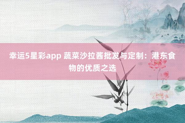 幸运5星彩app 蔬菜沙拉酱批发与定制：港东食物的优质之选