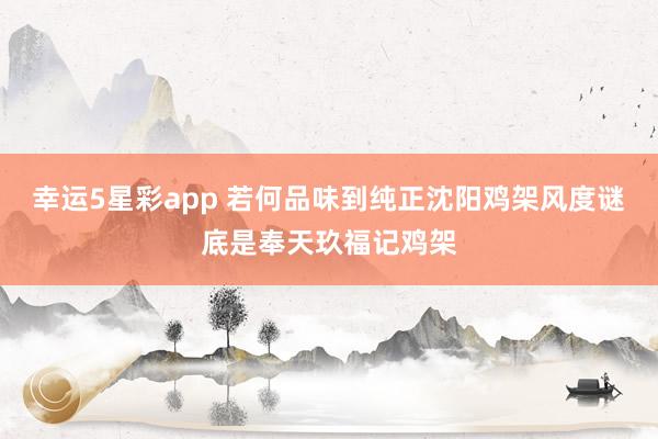 幸运5星彩app 若何品味到纯正沈阳鸡架风度谜底是奉天玖福记鸡架