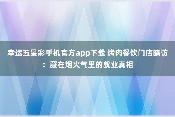 幸运五星彩手机官方app下载 烤肉餐饮门店暗访：藏在烟火气里的就业真相