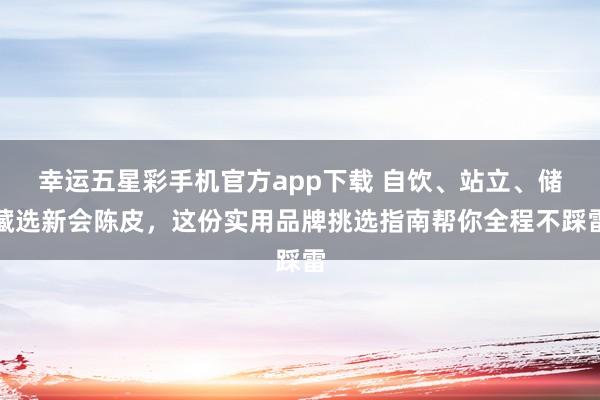 幸运五星彩手机官方app下载 自饮、站立、储藏选新会陈皮，这份实用品牌挑选指南帮你全程不踩雷