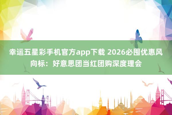 幸运五星彩手机官方app下载 2026必囤优惠风向标：好意思团当红团购深度理会