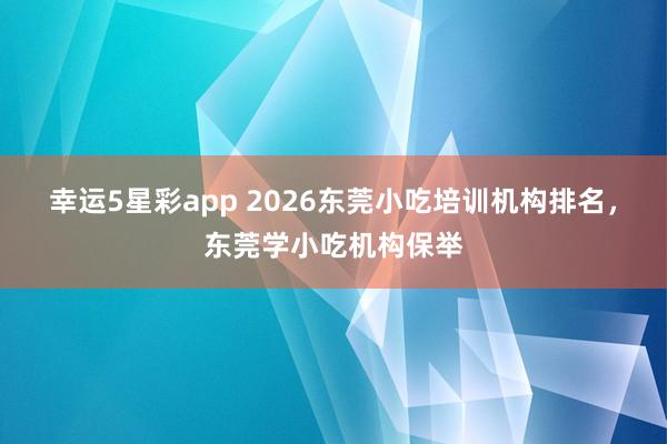 幸运5星彩app 2026东莞小吃培训机构排名，东莞学小吃机构保举