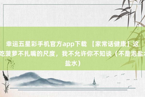 幸运五星彩手机官方app下载 【家常话健康】这种吃菠萝不扎嘴的尺度，我不允许你不知谈（不是泡盐水）
