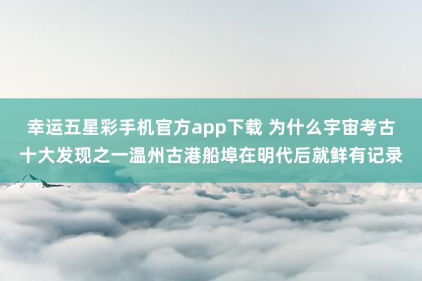 幸运五星彩手机官方app下载 为什么宇宙考古十大发现之一温州古港船埠在明代后就鲜有记录