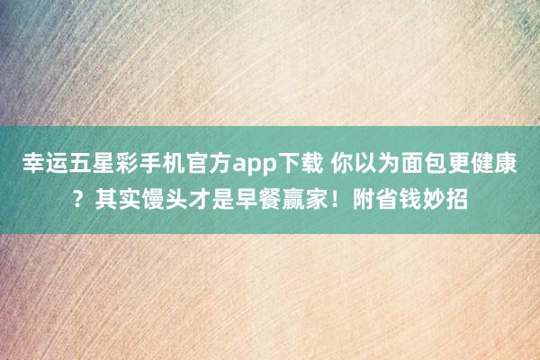 幸运五星彩手机官方app下载 你以为面包更健康？其实馒头才是早餐赢家！附省钱妙招