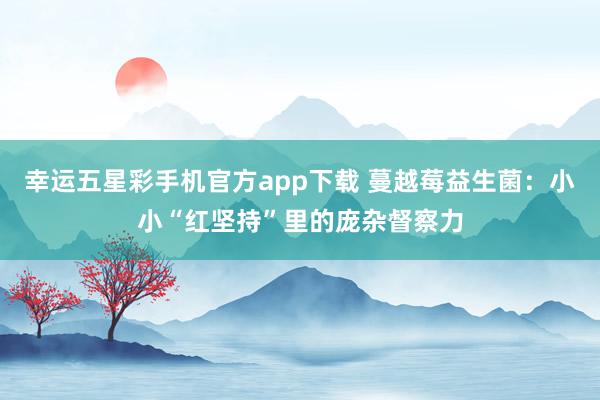 幸运五星彩手机官方app下载 蔓越莓益生菌：小小“红坚持”里的庞杂督察力