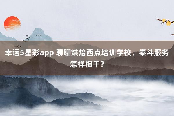 幸运5星彩app 聊聊烘焙西点培训学校，泰斗服务怎样相干？