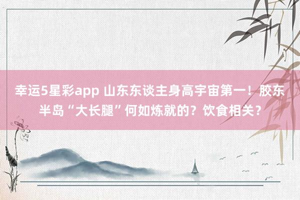 幸运5星彩app 山东东谈主身高宇宙第一！胶东半岛“大长腿”何如炼就的？饮食相关？