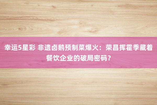 幸运5星彩 非遗卤鹅预制菜爆火：荣昌挥霍季藏着餐饮企业的破局密码？