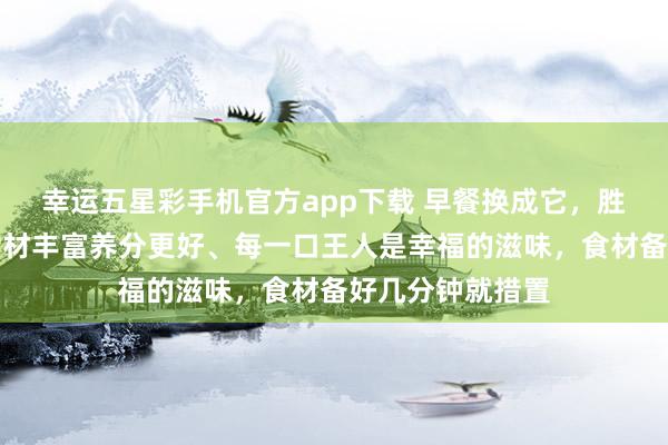 幸运五星彩手机官方app下载 早餐换成它，胜过包子面条！食材丰富养分更好、每一口王人是幸福的滋味，食材备好几分钟就措置