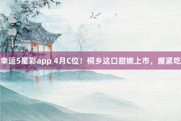 幸运5星彩app 4月C位！桐乡这口甜嫩上市，握紧吃