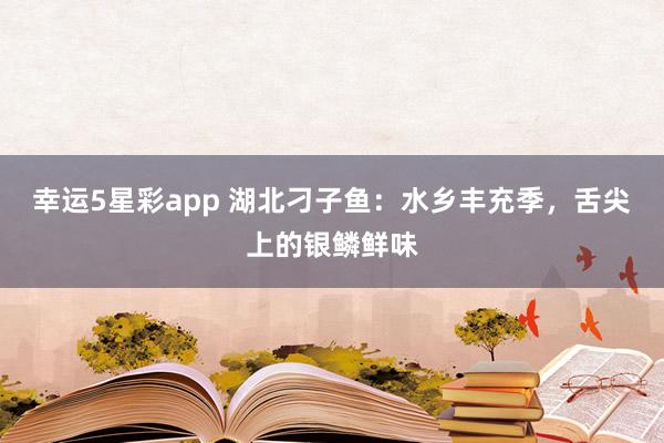 幸运5星彩app 湖北刁子鱼：水乡丰充季，舌尖上的银鳞鲜味