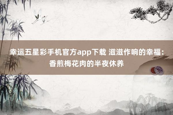幸运五星彩手机官方app下载 滋滋作响的幸福：香煎梅花肉的半夜休养