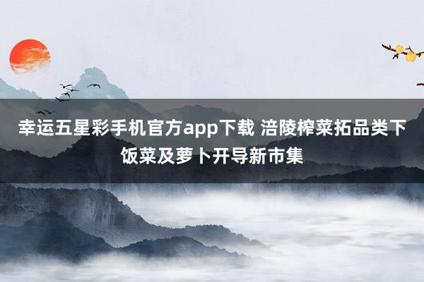 幸运五星彩手机官方app下载 涪陵榨菜拓品类下饭菜及萝卜开导新市集