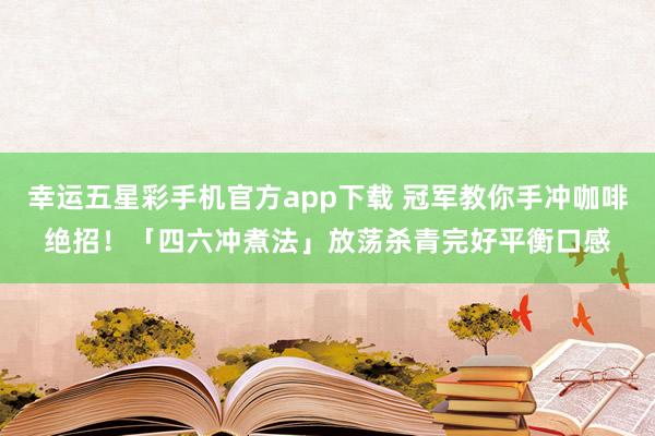 幸运五星彩手机官方app下载 冠军教你手冲咖啡绝招！「四六冲煮法」放荡杀青完好平衡口感
