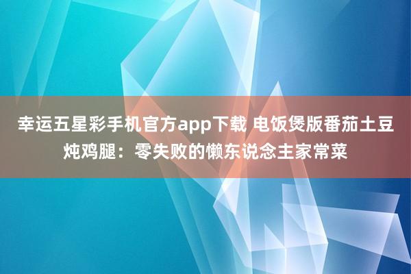 幸运五星彩手机官方app下载 电饭煲版番茄土豆炖鸡腿：零失败的懒东说念主家常菜