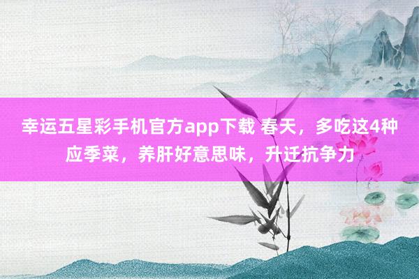 幸运五星彩手机官方app下载 春天，多吃这4种应季菜，养肝好意思味，升迁抗争力