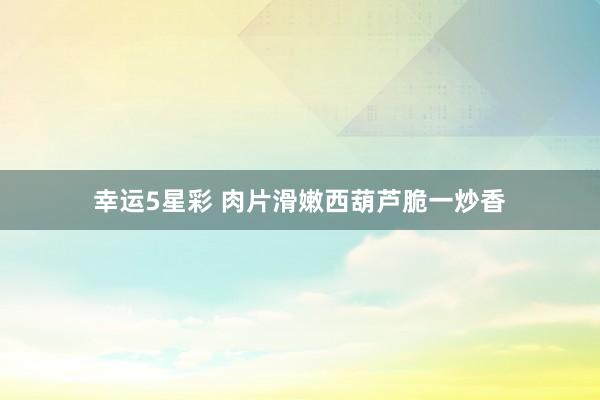 幸运5星彩 肉片滑嫩西葫芦脆一炒香