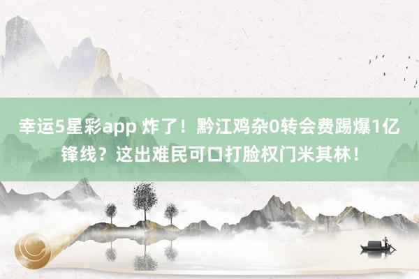 幸运5星彩app 炸了！黔江鸡杂0转会费踢爆1亿锋线？这出难民可口打脸权门米其林！