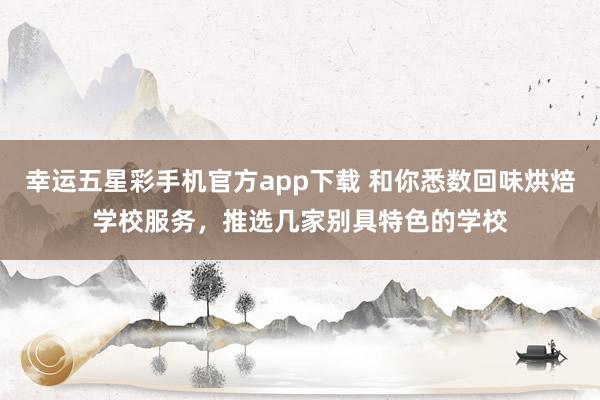 幸运五星彩手机官方app下载 和你悉数回味烘焙学校服务，推选几家别具特色的学校