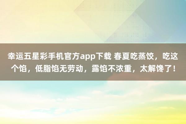 幸运五星彩手机官方app下载 春夏吃蒸饺，吃这个馅，低脂馅无劳动，露馅不浓重，太解馋了！